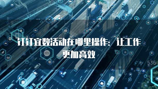 钉钉宜数活动在哪里操作:让工作更加高效