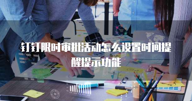 钉钉限时审批活动怎么设置时间提醒提示功能