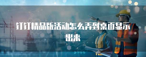 钉钉精品版活动怎么弄到桌面显示出来