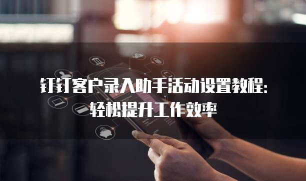 钉钉客户录入助手活动设置教程:轻松提升工作效率