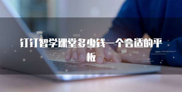 钉钉智学课堂多少钱一个合适的平板