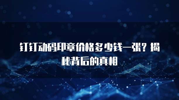钉钉动码印章价格多少钱一张？揭秘背后的真相