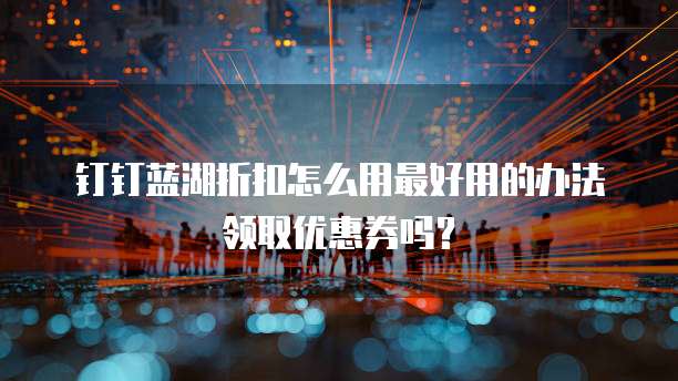 钉钉蓝湖折扣怎么用最好用的办法领取优惠券吗?
