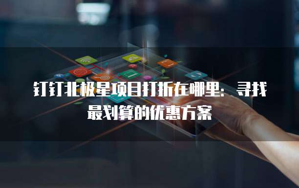 钉钉北极星项目打折在哪里:寻找最划算的优惠方案