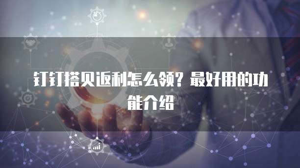 钉钉搭贝返利怎么领？最好用的功能介绍