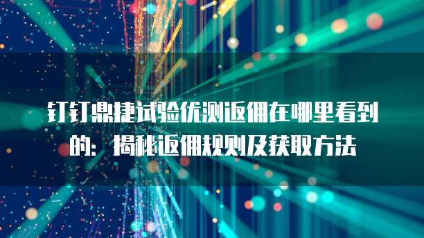钉钉鼎捷试验优测返佣在哪里看到的:揭秘返佣规则及获取方法