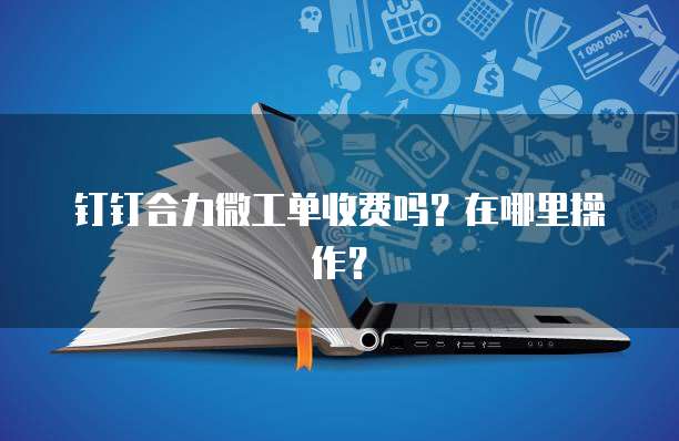 钉钉合力微工单收费吗?在哪里操作?