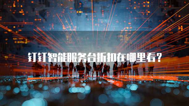 钉钉智能服务台折扣在哪里看?