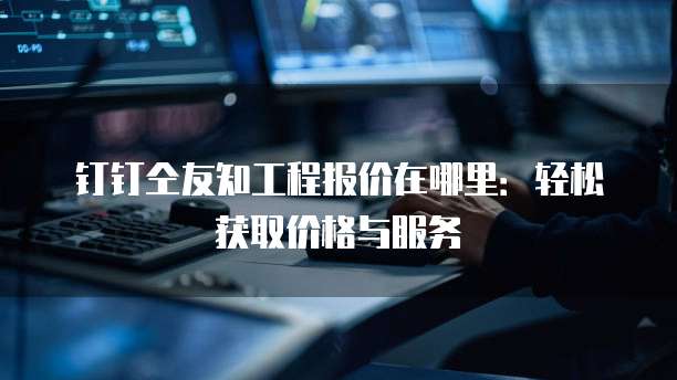 钉钉仝友知工程报价在哪里:轻松获取价格与服务