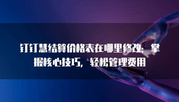钉钉慧结算价格表在哪里修改:掌握核心技巧,轻松管理费用