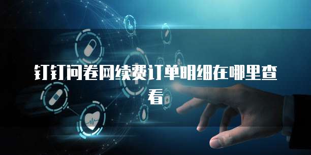 钉钉问卷网续费订单明细在哪里查看