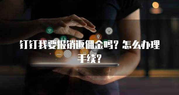 钉钉我要报销返佣金吗?怎么办理手续?