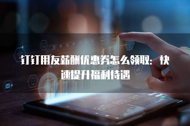 钉钉用友薪酬优惠券怎么领取:快速提升福利待遇