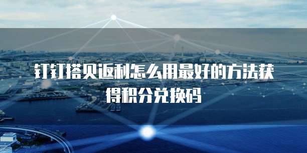 钉钉搭贝返利怎么用最好的方法获得积分兑换码