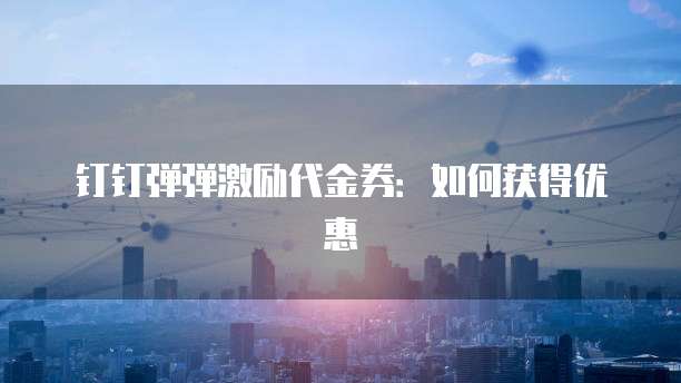 钉钉弹弹激励代金券:如何获得优惠