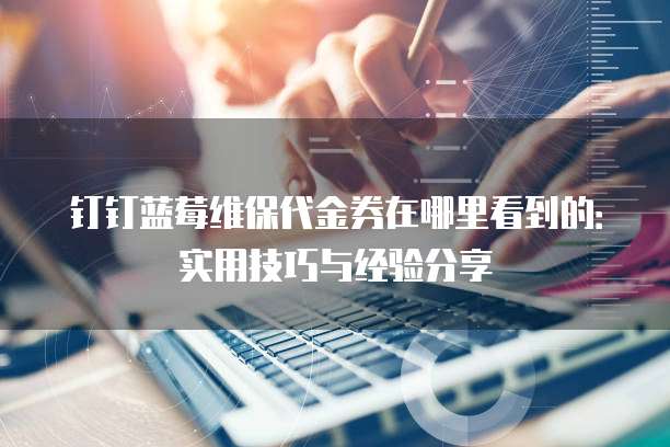 钉钉蓝莓维保代金券在哪里看到的：实用技巧与经验分享