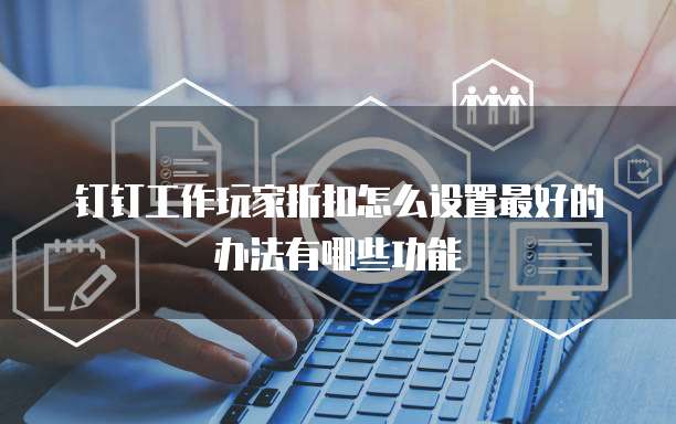 钉钉工作玩家折扣怎么设置最好的办法有哪些功能