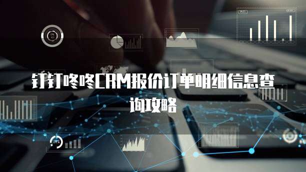 钉钉咚咚CRM报价订单明细信息查询攻略