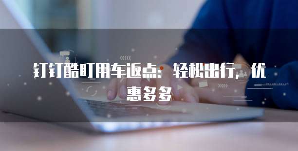 钉钉酷盯用车返点:轻松出行,优惠多多