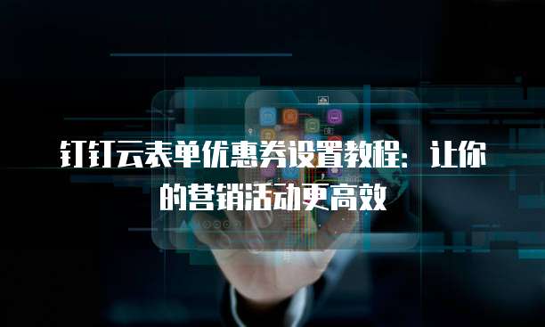 钉钉云表单优惠券设置教程：让你的营销活动更高效