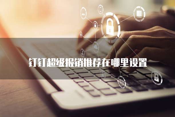 钉钉超级报销推荐在哪里设置