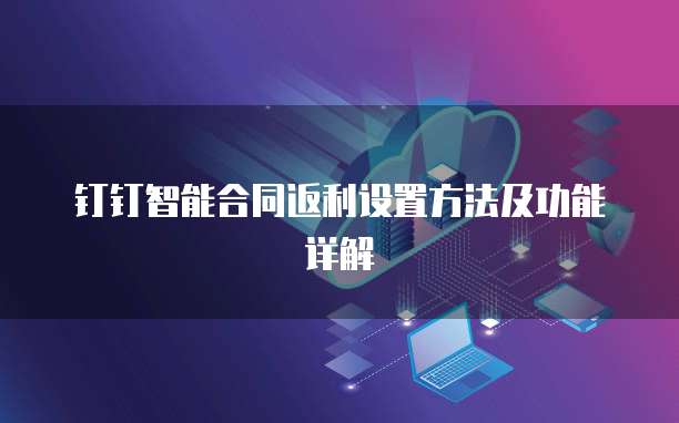 钉钉智能合同返利设置方法及功能详解