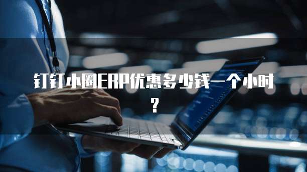 钉钉小圈ERP优惠多少钱一个小时?