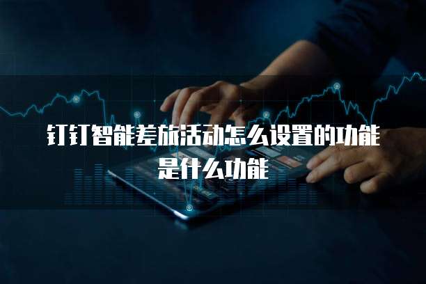 钉钉智能差旅活动怎么设置的功能是什么功能