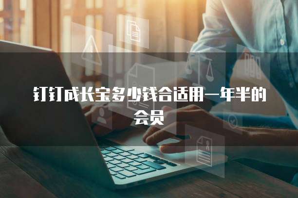 钉钉成长宝多少钱合适用一年半的会员