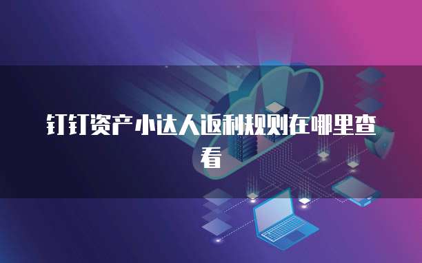 钉钉资产小达人返利规则在哪里查看