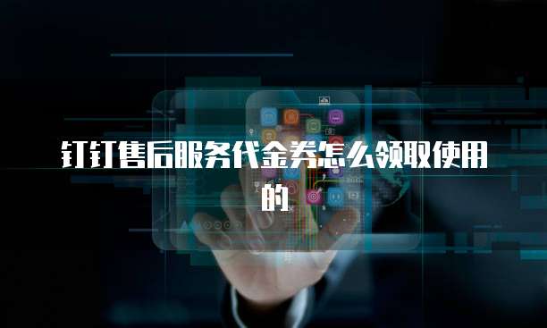 钉钉售后服务代金券怎么领取使用的