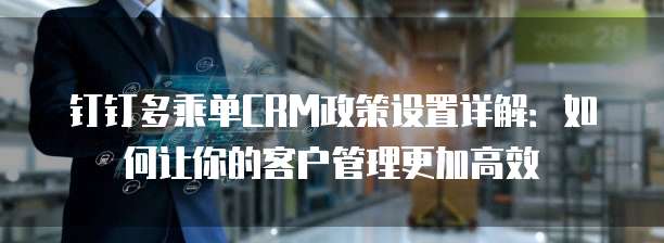 钉钉多乘单CRM政策设置详解:如何让你的客户管理更加高效