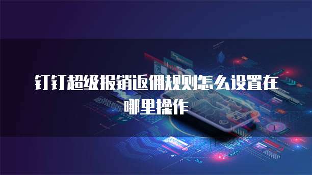 钉钉超级报销返佣规则怎么设置在哪里操作