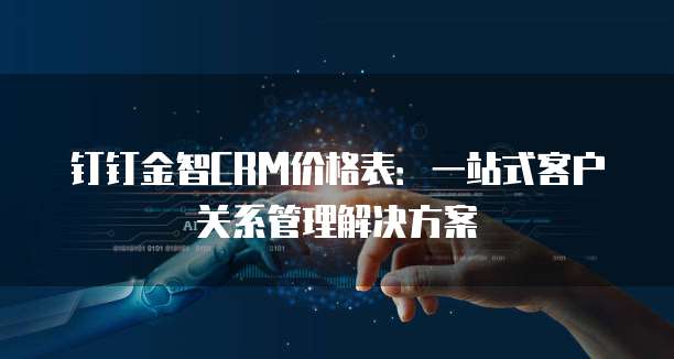 钉钉金智CRM价格表:一站式客户关系管理解决方案