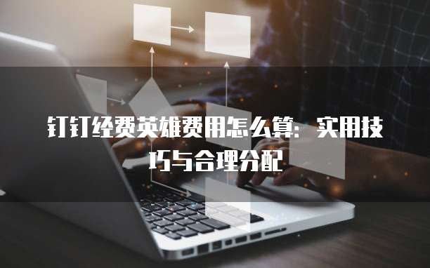 钉钉经费英雄费用怎么算:实用技巧与合理分配