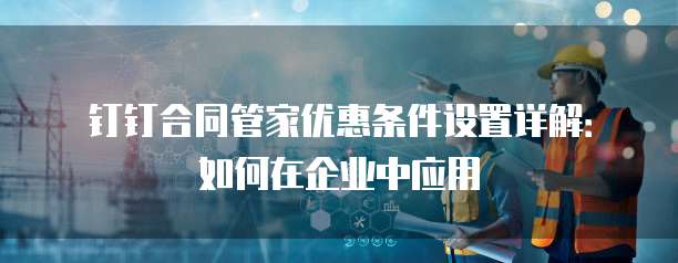 钉钉合同管家优惠条件设置详解:如何在企业中应用