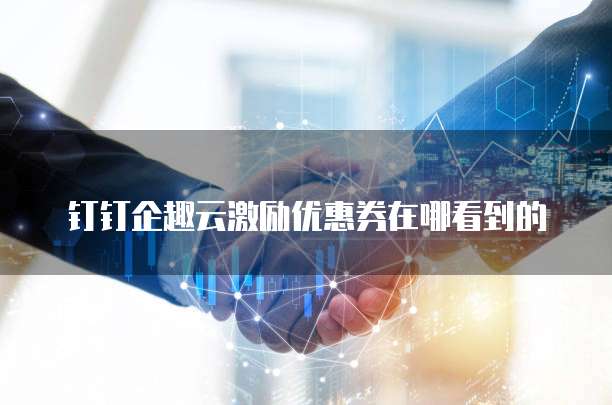 钉钉企趣云激励优惠券在哪看到的