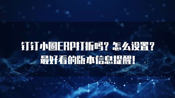 钉钉小圈ERP打折吗？怎么设置？最好看的版本信息提醒！