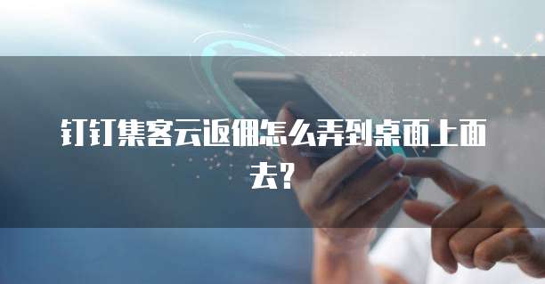 钉钉集客云返佣怎么弄到桌面上面去?