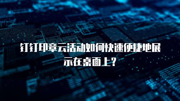 钉钉印章云活动如何快速便捷地展示在桌面上?