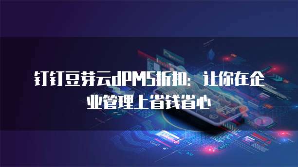 钉钉豆芽云dPMS折扣:让你在企业管理上省钱省心