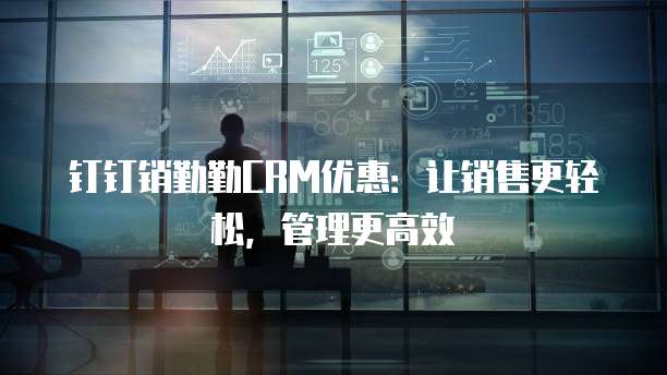钉钉销勤勤CRM优惠:让销售更轻松,管理更高效