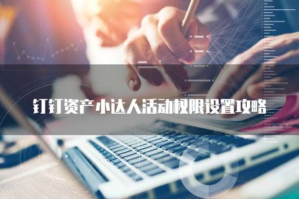 钉钉资产小达人活动权限设置攻略