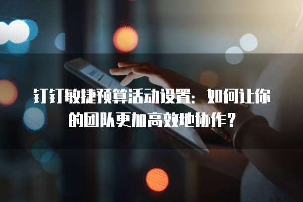 钉钉敏捷预算活动设置:如何让你的团队更加高效地协作?