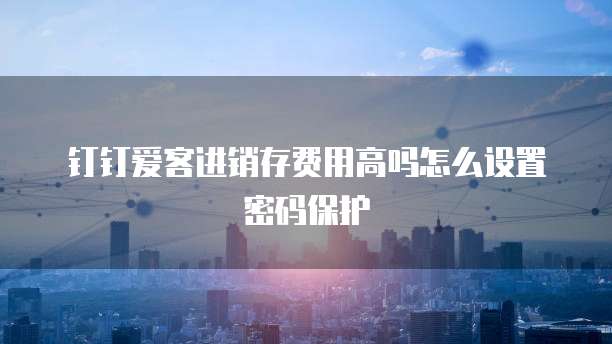 钉钉爱客进销存费用高吗怎么设置密码保护