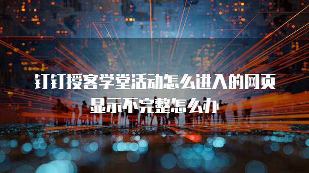 钉钉授客学堂活动怎么进入的网页显示不完整怎么办
