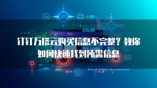 钉钉万搭云购买信息不完整?教你如何快速找到所需信息