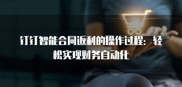 钉钉智能合同返利的操作过程:轻松实现财务自动化