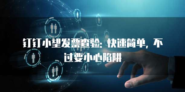 钉钉小望发票查验: 快速简单, 不过要小心陷阱