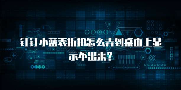 钉钉小蓝表折扣怎么弄到桌面上显示不出来?
